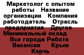 Маркетолог с опытом работы › Название организации ­ Компания-работодатель › Отрасль предприятия ­ Другое › Минимальный оклад ­ 1 - Все города Работа » Вакансии   . Крым,Керчь